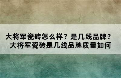 大将军瓷砖怎么样？是几线品牌？ 大将军瓷砖是几线品牌质量如何